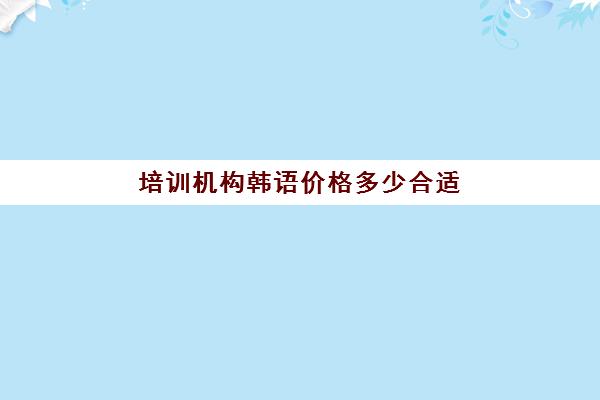 培训机构韩语价格多少合适(韩语培训班收费标准)