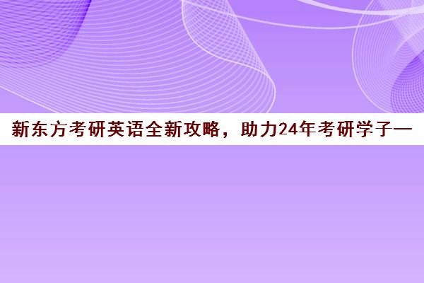 新东方考研英语全新攻略，助力24年考研学子—西安分部