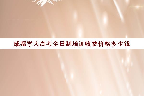 成都学大高考全日制培训收费价格多少钱(成都高三全日制补课一般多少钱)