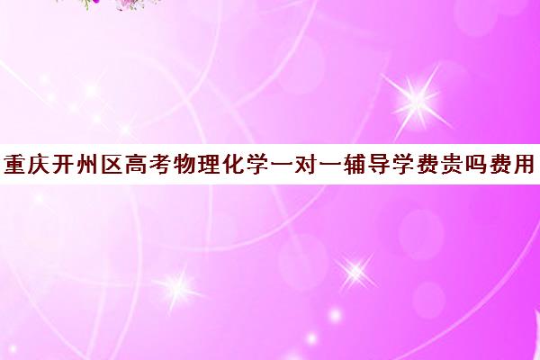 重庆开州区高考物理化学一对一辅导学费贵吗费用多少钱(高一物理十几分还能学理科吗)