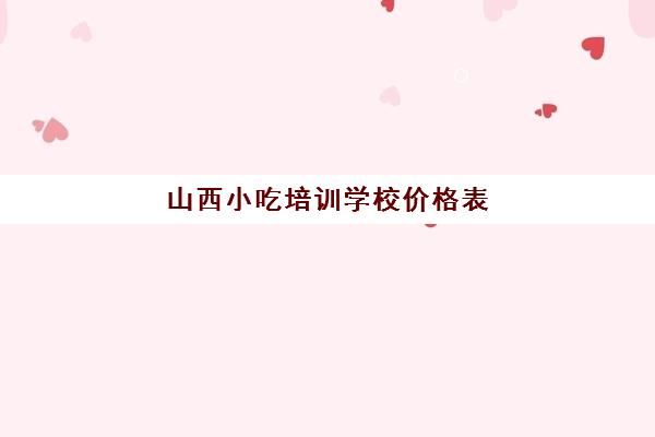 山西小吃培训学校价格表(旗煌小吃培训价格表)