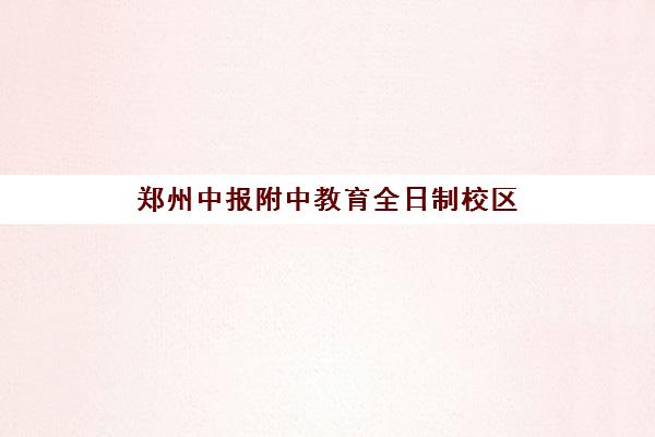 郑州中报附中教育全日制校区(郑州中报附中是私立还是公立)