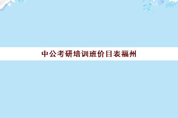 中公考研培训班价目表福州(福州公考培训机构推荐)