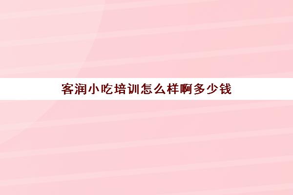 客润小吃培训怎么样啊多少钱(长沙正规培训小吃多少钱)