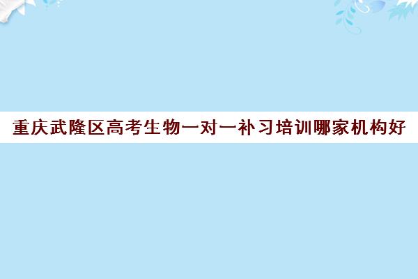 重庆武隆区高考生物一对一补习培训哪家机构好