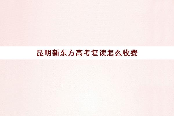 昆明新东方高考复读怎么收费(昆明高三复读学校学有哪些)