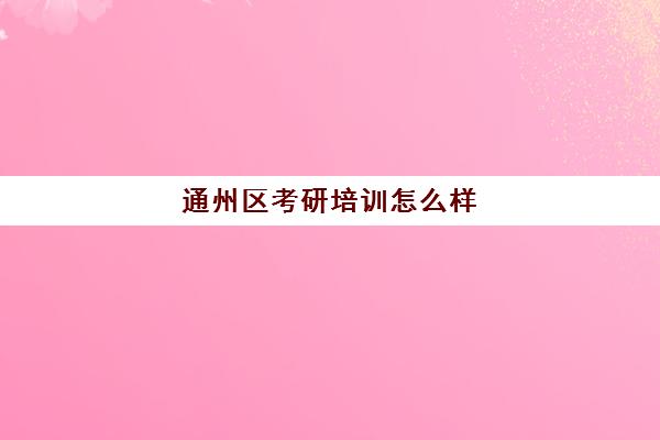 通州区考研培训怎么样(扬州考研辅导班哪个好)