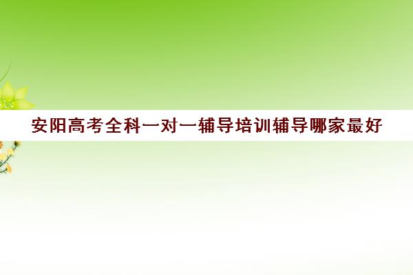 安阳高考全科一对一辅导培训辅导哪家最好(高三网上补课一对一平台哪个好)