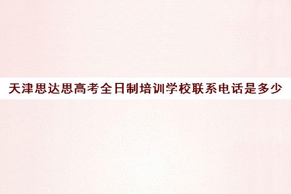 天津思达思高考全日制培训学校联系电话是多少(天津高考辅导机构哪家最好)