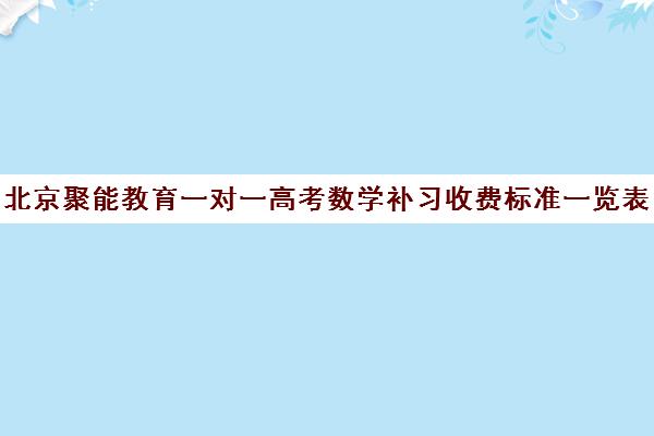 北京聚能教育一对一高考数学补习收费标准一览表