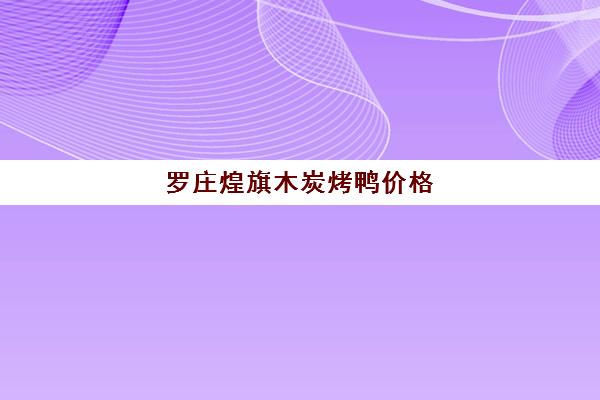 罗庄煌旗木炭烤鸭价格(大金硕烤鸭每只利润)