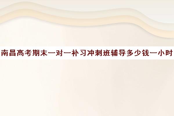 南昌高考期末一对一补习冲刺班辅导多少钱一小时