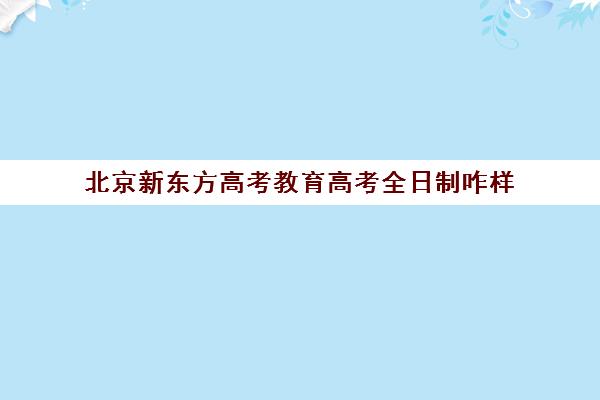 北京新东方高考教育高考全日制咋样（高考全日制培训机构有必要去吗）