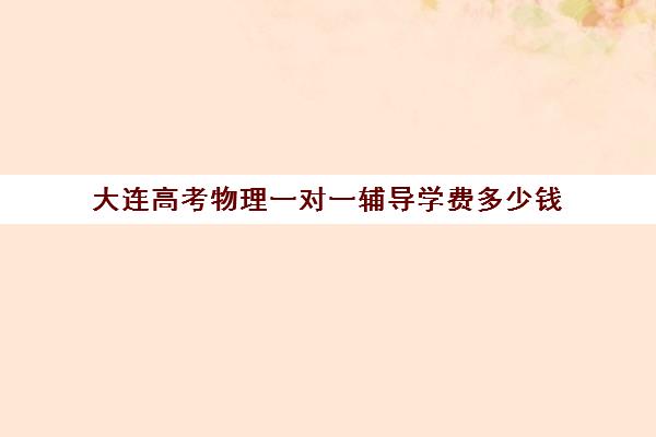 大连高考物理一对一辅导学费多少钱(新东方一对一收费价格表)