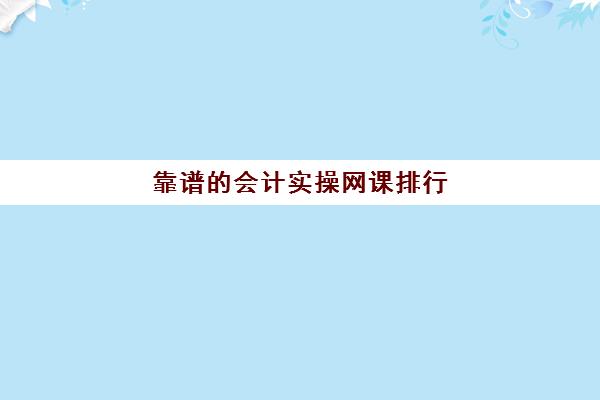 靠谱的会计实操网课排行(初级会计网课推荐)