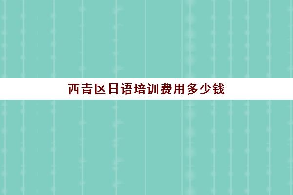 西青区日语培训费用多少钱(日语班学费一般多少钱)