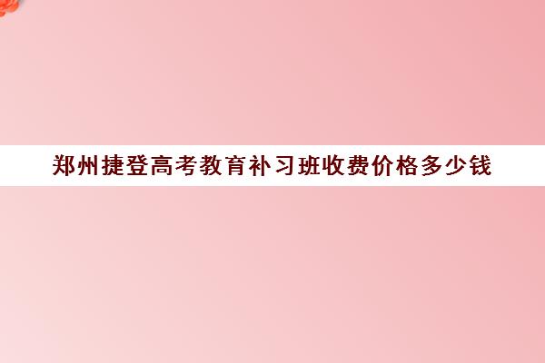 郑州捷登高考教育补习班收费价格多少钱