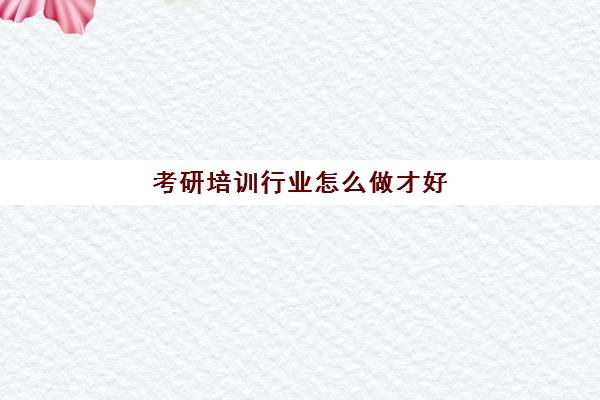 考研培训行业怎么做才好(考研有哪些好的辅导班)