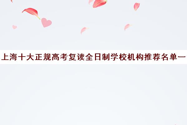 上海十大正规高考复读全日制学校机构推荐名单一览(复读算全日制吗)