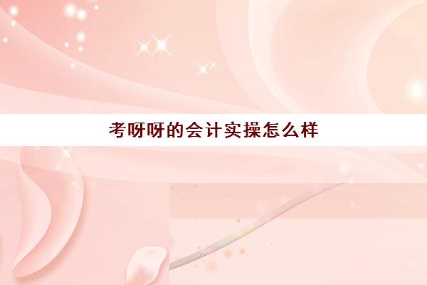 考呀呀的会计实操怎么样(考呀呀中级会计押题准吗)