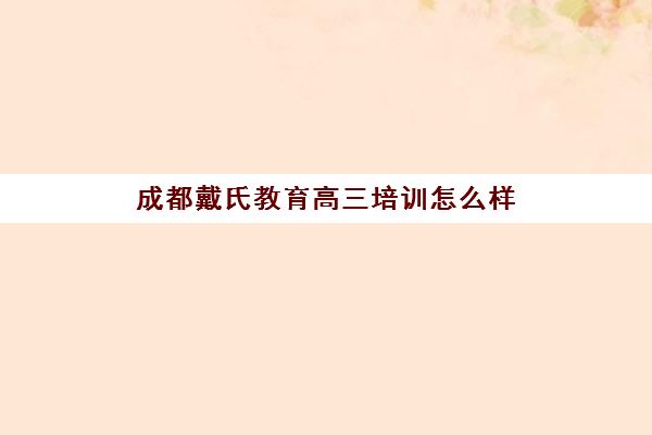 成都戴氏教育高三培训怎么样(成都比较好的高中培训机构有哪些)