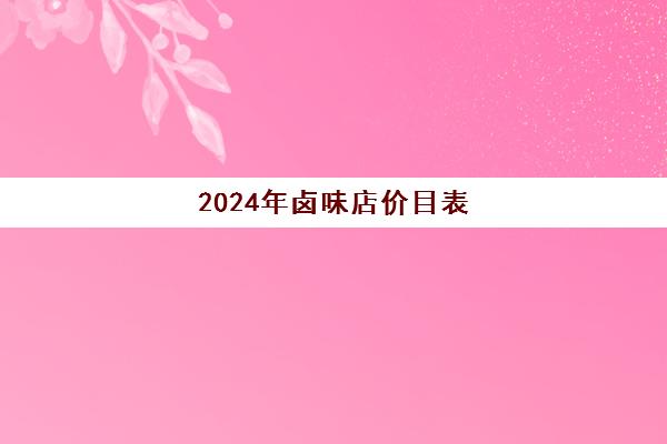 2024年卤味店价目表(开个卤味店要投资多少)