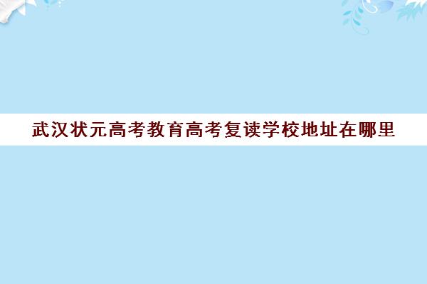 武汉状元高考教育高考复读学校地址在哪里(武汉邦德高考复读班)