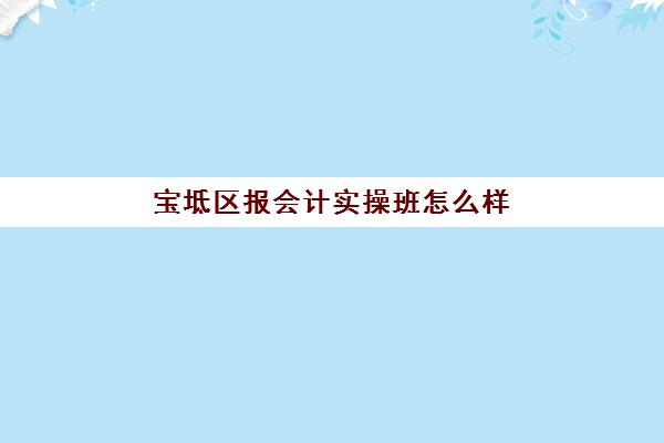 宝坻区报会计实操班怎么样(报会计班的学费一般是多少)