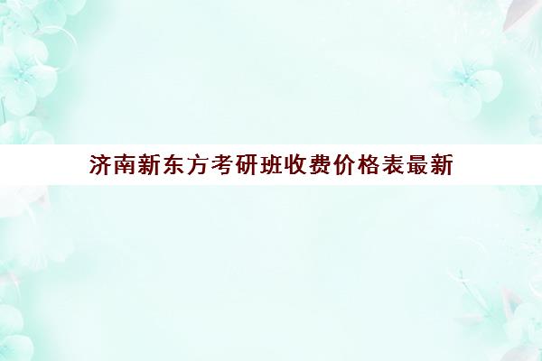 济南新东方考研班收费价格表最新(济南考研辅导机构价格)