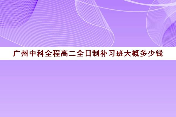 广州中科全程高二全日制补习班大概多少钱