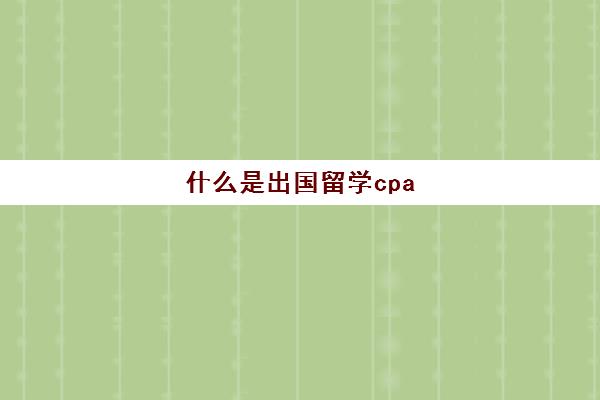 什么是出国留学cpa(cpa出国有用吗)