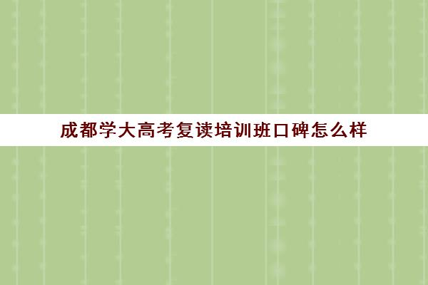 成都学大高考复读培训班口碑怎么样(成都高三复读机构哪儿最好)