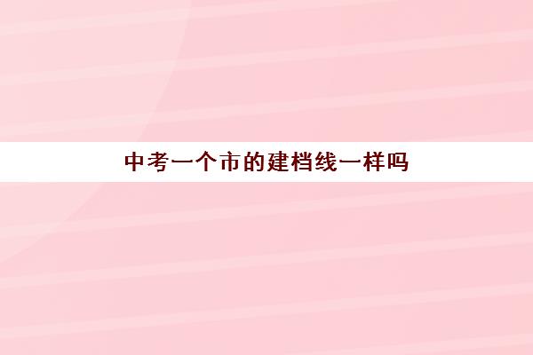 中考一个市的建档线一样吗(中考没过线如何上高中)