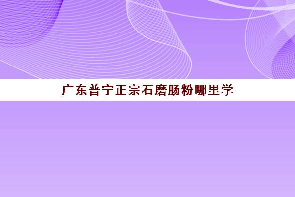 广东普宁正宗石磨肠粉哪里学(广东石磨肠粉简介)