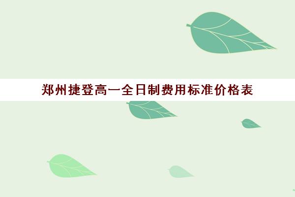 郑州捷登高一全日制费用标准价格表(郑州捷登教育全日制校区校风怎么样)