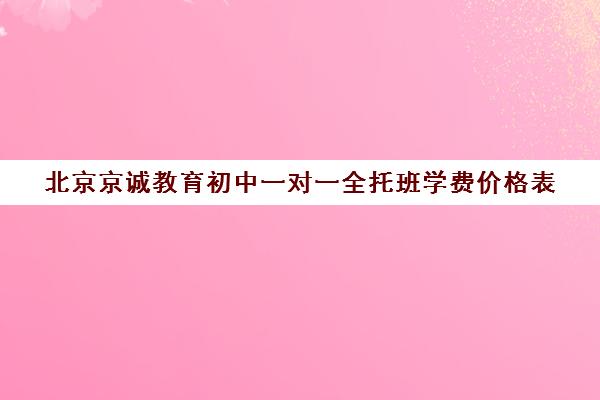 北京京诚教育初中一对一全托班学费价格表（一对一辅导收费）