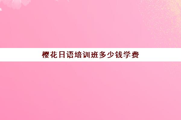 樱花日语培训班多少钱学费(日语初级学费7000是不是贵了)