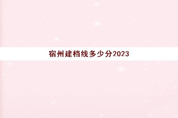 宿州建档线多少分2023(什么是建档线)