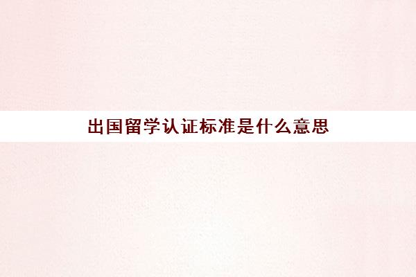 出国留学认证标准是什么意思(车辆认证是什么意思)