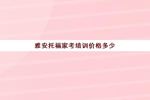 雅安托福家考培训价格多少(目前雅思托福培训比较好的机构)