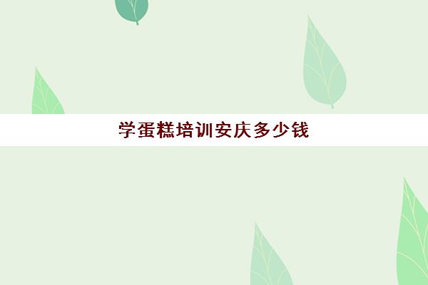 学蛋糕培训安庆多少钱(蛋糕培训学费多少钱一个月)