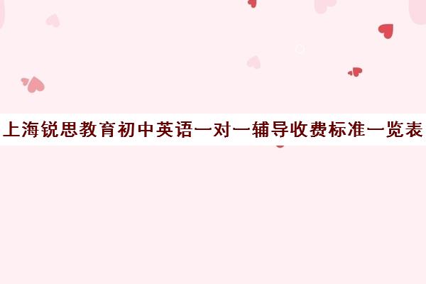 上海锐思教育初中英语一对一辅导收费标准一览表（初中英语单独补课收费）