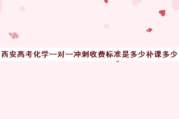 西安高考化学一对一冲刺收费标准是多少补课多少钱一小时(高中化学一对一补课多少钱)