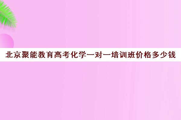 北京聚能教育高考化学一对一培训班价格多少钱（高中最好的网上辅导机构）