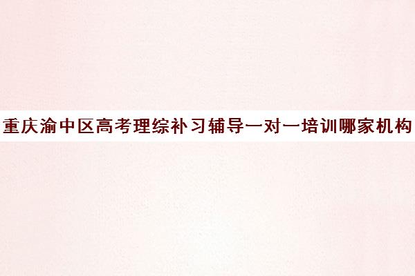 重庆渝中区高考理综补习辅导一对一培训哪家机构好