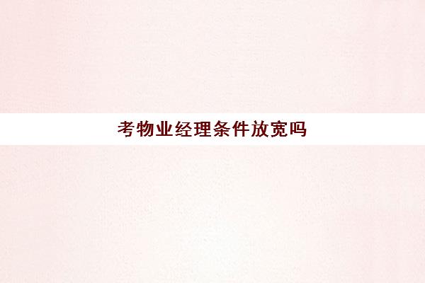 考物业经理条件放宽吗(建设部物业经理证怎么考)