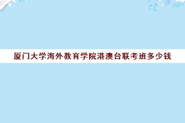 厦门大学海外教育学院港澳台联考班多少钱(港澳台联考北大分数线)