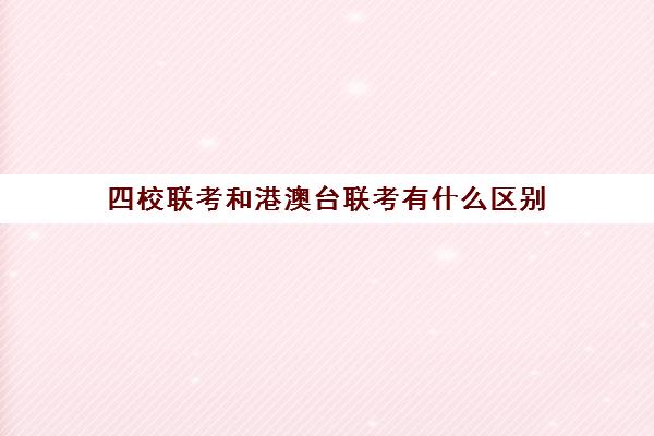 四校联考和港澳台联考有什么区别(港澳台联考可以报考哪些大学)