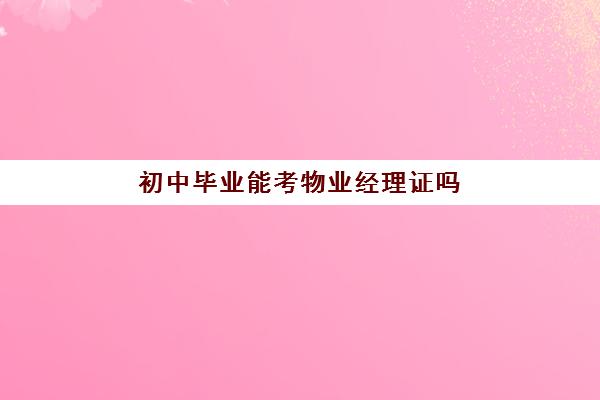 初中毕业能考物业经理证吗(怎么考物业经理证)