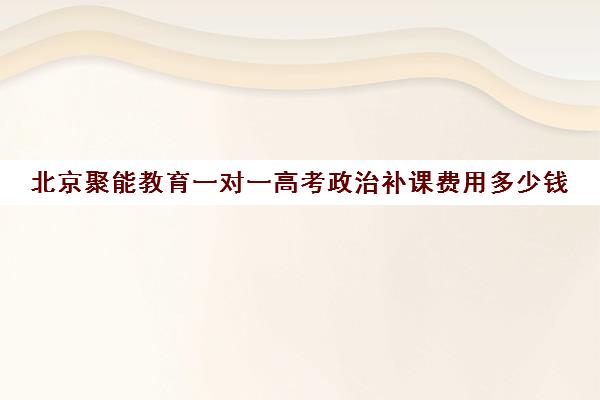 北京聚能教育一对一高考政治补课费用多少钱（北京高中一对一补课费用）